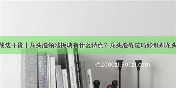 龙头股战法干货丨龙头股领涨板块有什么特点？龙头股战法巧妙识别龙头股板块