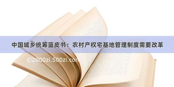 中国城乡统筹蓝皮书：农村产权宅基地管理制度需要改革