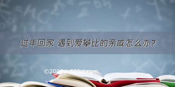 过年回家 遇到爱攀比的亲戚怎么办？