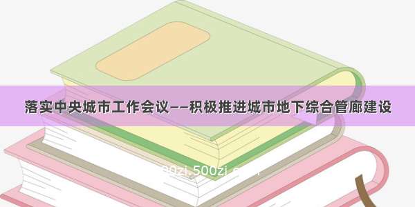 落实中央城市工作会议——积极推进城市地下综合管廊建设