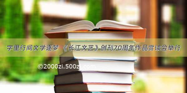 字里行间文学逐梦 《长江文艺》创刊70周年作品赏读会举行