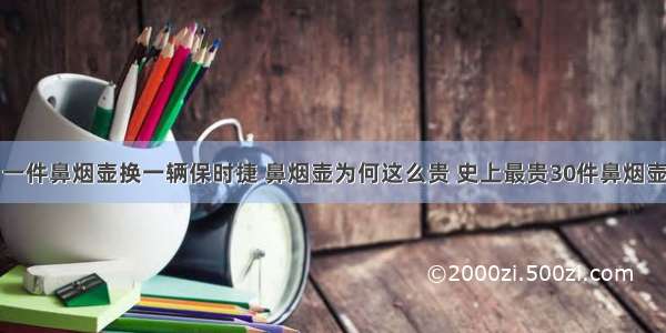 一件鼻烟壶换一辆保时捷 鼻烟壶为何这么贵 史上最贵30件鼻烟壶