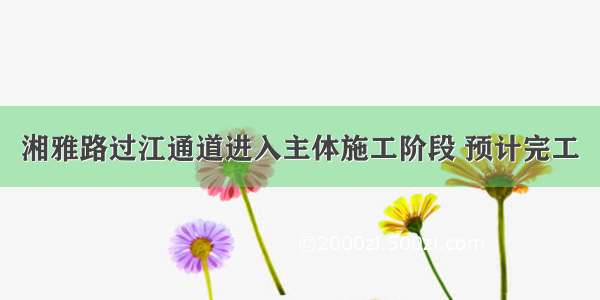 湘雅路过江通道进入主体施工阶段 预计完工