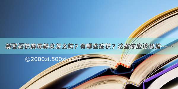 新型冠状病毒肺炎怎么防？有哪些症状？这些你应该知道……