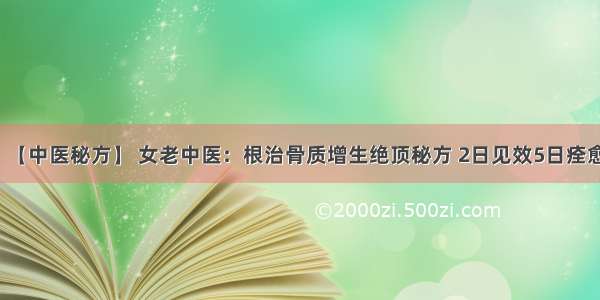 【中医秘方】 女老中医：根治骨质增生绝顶秘方 2日见效5日痊愈