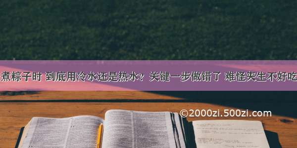 煮粽子时 到底用冷水还是热水？关键一步做错了 难怪夹生不好吃