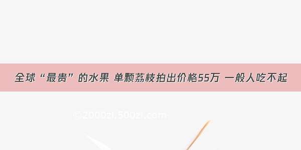 全球“最贵”的水果 单颗荔枝拍出价格55万 一般人吃不起