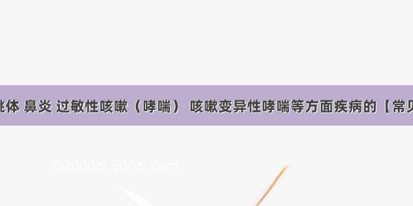 腺样体 扁桃体 鼻炎 过敏性咳嗽（哮喘） 咳嗽变异性哮喘等方面疾病的【常见药物汇总】