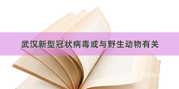 武汉新型冠状病毒或与野生动物有关