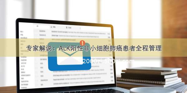 专家解说：ALK阳性非小细胞肺癌患者全程管理