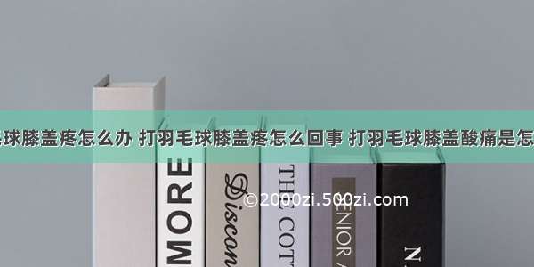 打羽毛球膝盖疼怎么办 打羽毛球膝盖疼怎么回事 打羽毛球膝盖酸痛是怎么回事