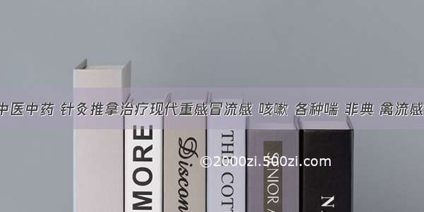 中医中药 针灸推拿治疗现代重感冒流感 咳嗽 各种喘 非典 禽流感。