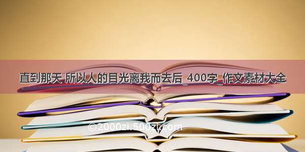 直到那天 所以人的目光离我而去后_400字_作文素材大全