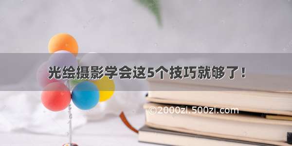 光绘摄影学会这5个技巧就够了！