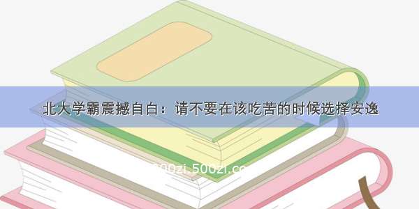 北大学霸震撼自白：请不要在该吃苦的时候选择安逸