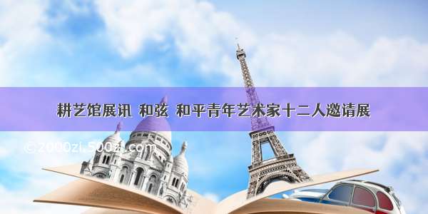 耕艺馆展讯‖和弦▪和平青年艺术家十二人邀请展