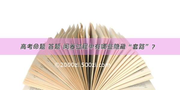 高考命题 答题 阅卷过程中有哪些隐藏“套路”？ ​