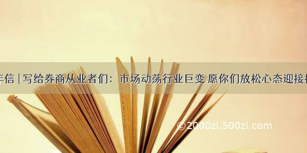 拜年信 | 写给券商从业者们：市场动荡行业巨变 愿你们放松心态迎接挑战