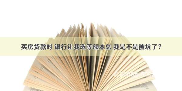 买房贷款时 银行让我选等额本息 我是不是被坑了？