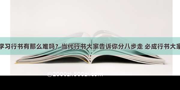 学习行书有那么难吗？当代行书大家告诉你分八步走 必成行书大家