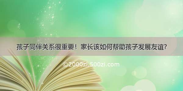 孩子同伴关系很重要！家长该如何帮助孩子发展友谊？