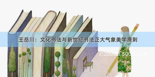 王岳川：文化书法与新世纪书法正大气象美学原则