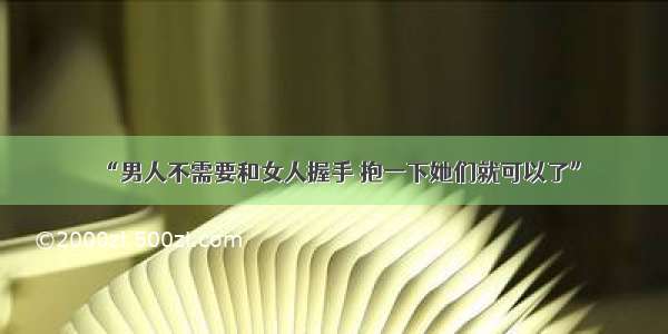 “男人不需要和女人握手 抱一下她们就可以了”