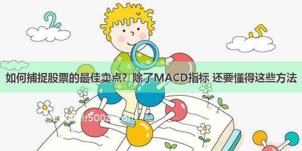 如何捕捉股票的最佳卖点？除了MACD指标 还要懂得这些方法