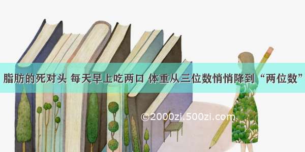 脂肪的死对头 每天早上吃两口 体重从三位数悄悄降到“两位数”