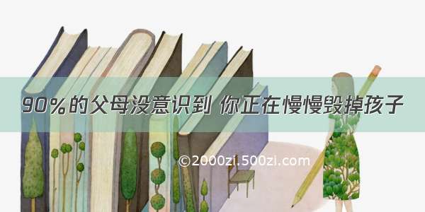 90％的父母没意识到 你正在慢慢毁掉孩子