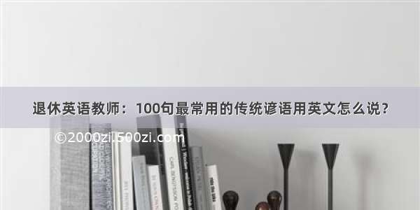 退休英语教师：100句最常用的传统谚语用英文怎么说？