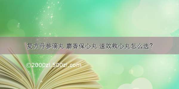 复方丹参滴丸 麝香保心丸 速效救心丸怎么选？