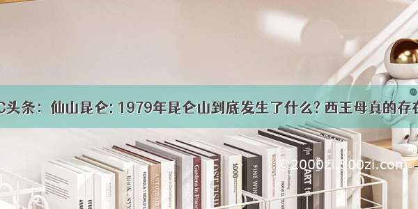 UC头条：仙山昆仑: 1979年昆仑山到底发生了什么? 西王母真的存在?