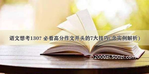 语文想考130? 必看高分作文开头的7大技巧(含实例解析)