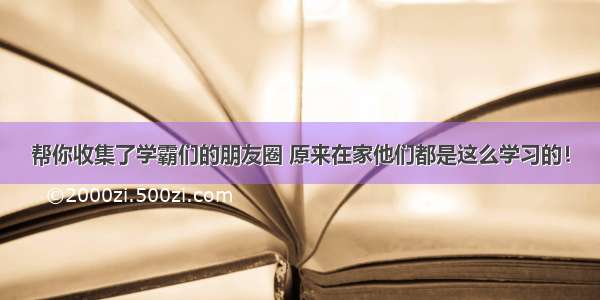 帮你收集了学霸们的朋友圈 原来在家他们都是这么学习的！