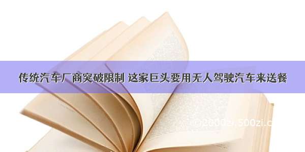 传统汽车厂商突破限制 这家巨头要用无人驾驶汽车来送餐