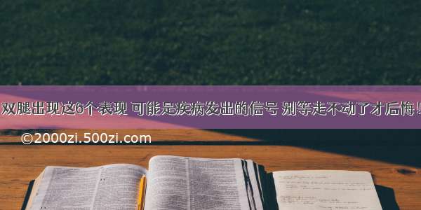 双腿出现这6个表现 可能是疾病发出的信号 别等走不动了才后悔！