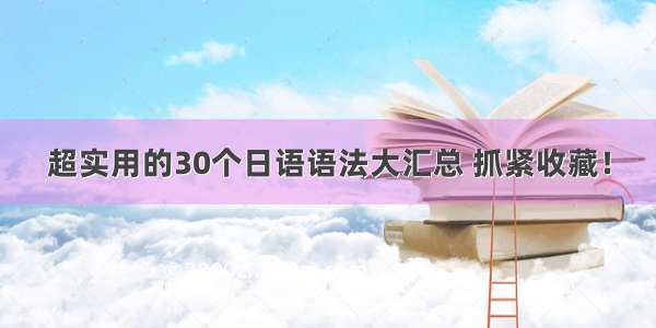 超实用的30个日语语法大汇总 抓紧收藏！