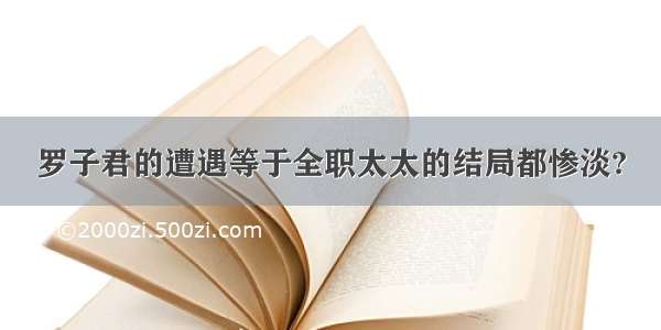 罗子君的遭遇等于全职太太的结局都惨淡?