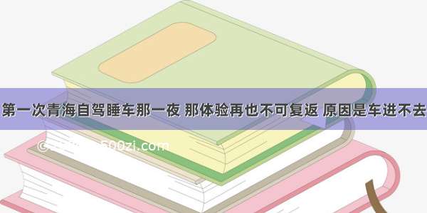 第一次青海自驾睡车那一夜 那体验再也不可复返 原因是车进不去