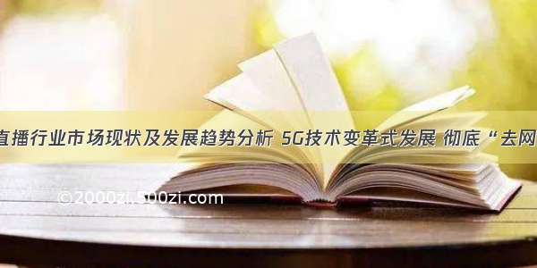 中国直播行业市场现状及发展趋势分析 5G技术变革式发展 彻底“去网红化”