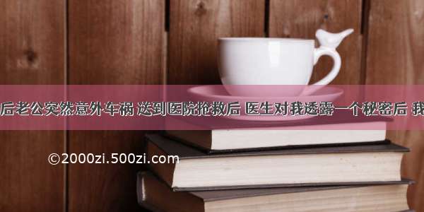 怀孕半年后老公突然意外车祸 送到医院抢救后 医生对我透露一个秘密后 我瘫软在地