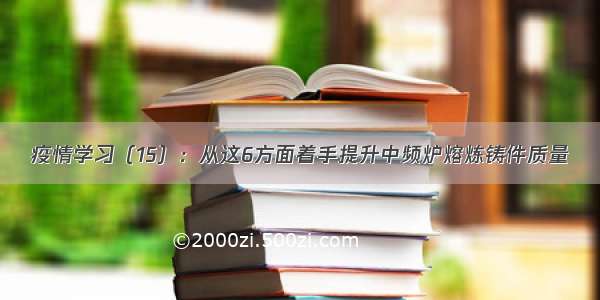 疫情学习（15）：从这6方面着手提升中频炉熔炼铸件质量