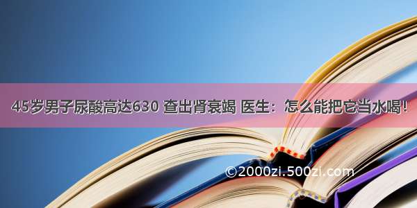 45岁男子尿酸高达630 查出肾衰竭 医生：怎么能把它当水喝！