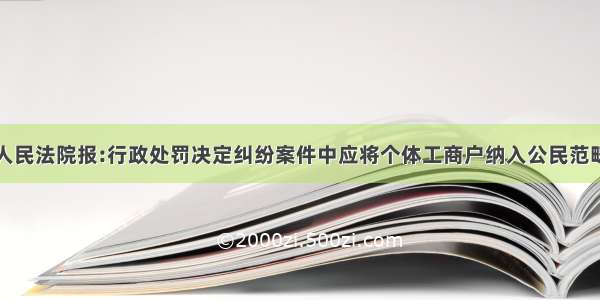 人民法院报:行政处罚决定纠纷案件中应将个体工商户纳入公民范畴