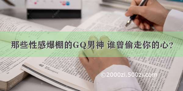 那些性感爆棚的GQ男神 谁曾偷走你的心？