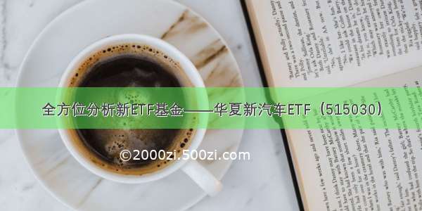 全方位分析新ETF基金——华夏新汽车ETF（515030）