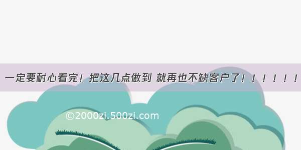 一定要耐心看完！把这几点做到 就再也不缺客户了！！！！！！