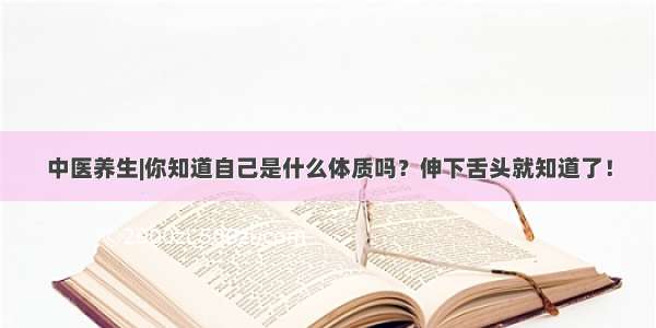 中医养生|你知道自己是什么体质吗？伸下舌头就知道了！