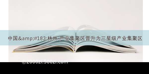 中国&#183;林州 产业集聚区晋升为三星级产业集聚区